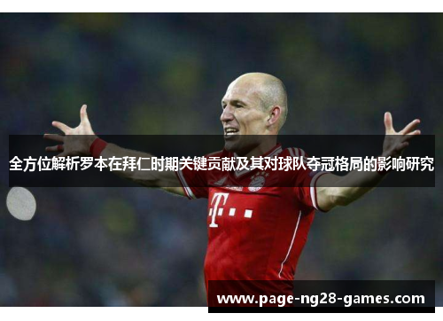 全方位解析罗本在拜仁时期关键贡献及其对球队夺冠格局的影响研究