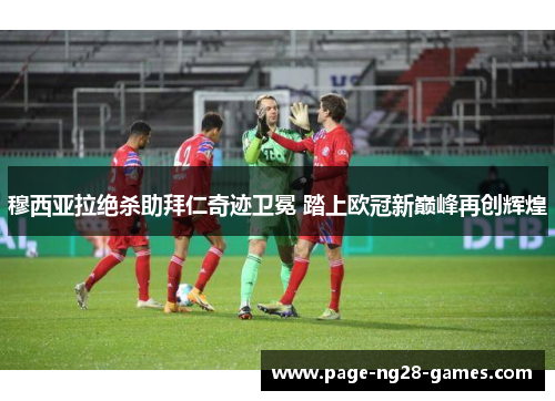 穆西亚拉绝杀助拜仁奇迹卫冕 踏上欧冠新巅峰再创辉煌