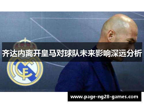 齐达内离开皇马对球队未来影响深远分析